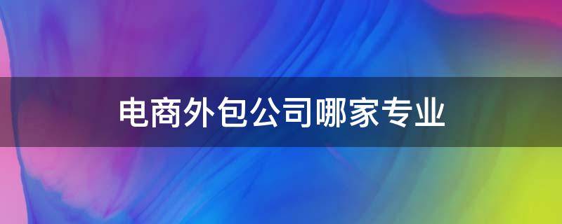 电商外包公司哪家专业（电商外包公司有哪些）