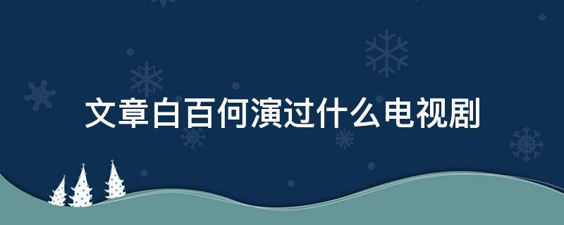 文章白百何演过什么电视剧 文章白百何合作的电影有哪些