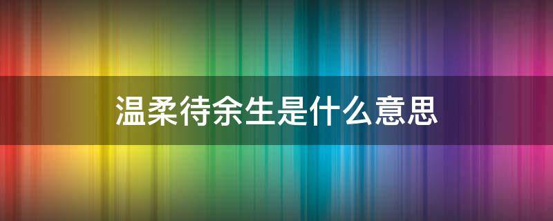 温柔待余生是什么意思 温柔待余生是什么意思愿一切安好意思