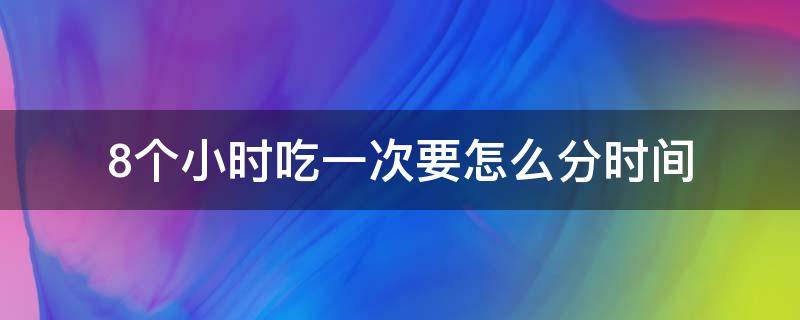 8个小时吃一次要怎么分时间 八个小时吃一次药是什么意思