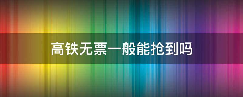 高铁无票一般能抢到吗 高铁无票一般能抢到吗