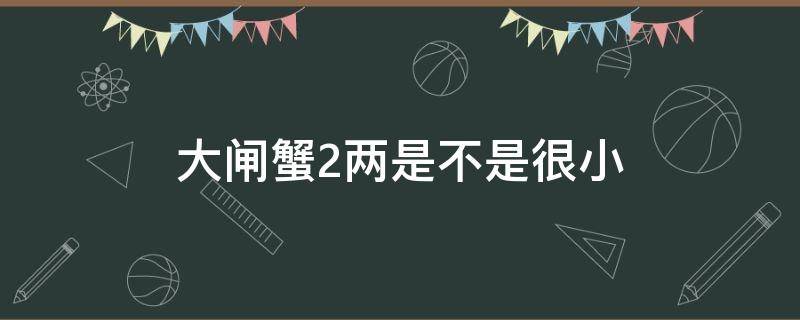 大闸蟹2两是不是很小（大闸蟹2两算大吗）