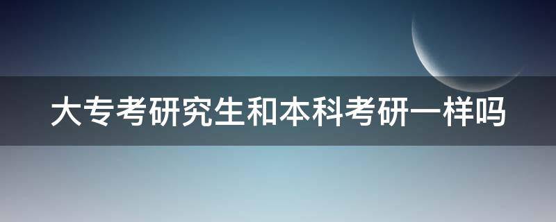 大专考研究生和本科考研一样吗 大专考研究生和本科考研究生的区别