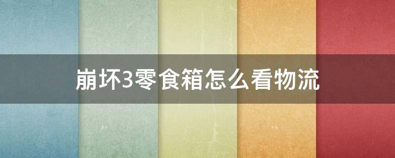 崩坏3零食箱怎么看物流 2021崩坏三零食箱怎么看物流