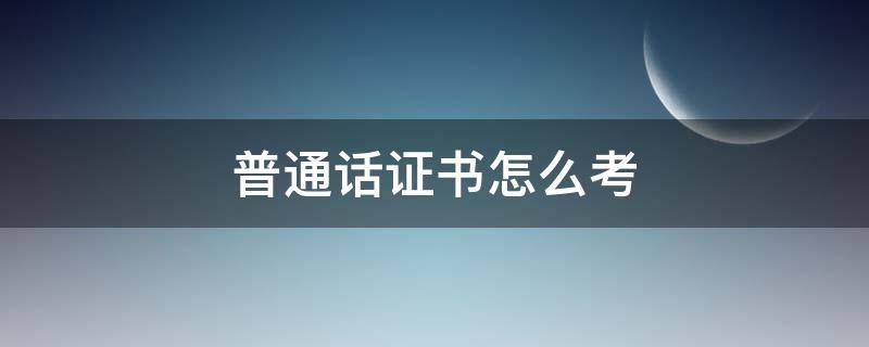 普通话证书怎么考 普通话证书查询