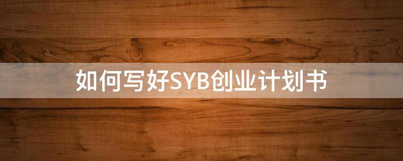 如何写好SYB创业计划书 怎么写syb创业计划书