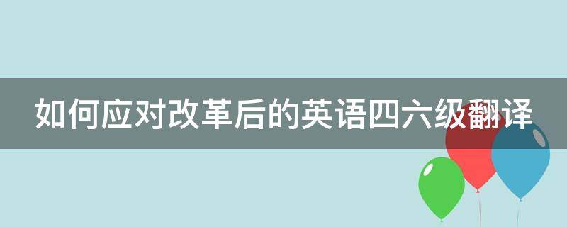 如何应对改革后的英语四六级翻译（如何应对改革后的英语四六级翻译题）