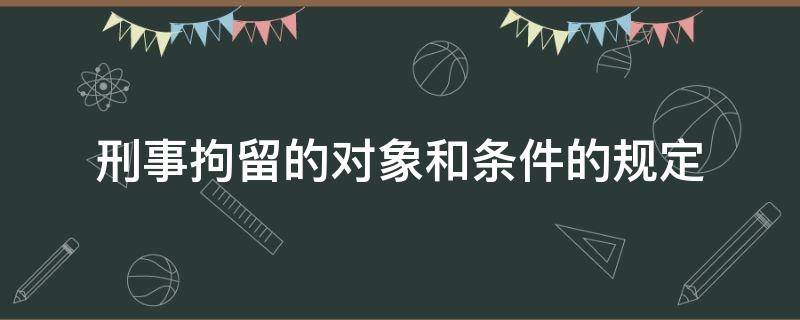 刑事拘留的对象和条件的规定 刑事拘留的对象和条件的规定是