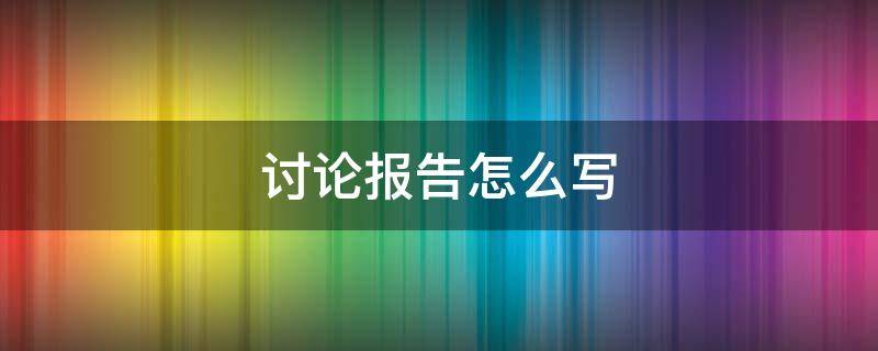 讨论报告怎么写 小组讨论报告格式模板