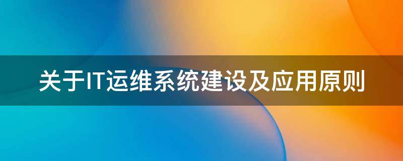 关于IT运维系统建设及应用原则（关于it运维系统建设及应用原则的说法）