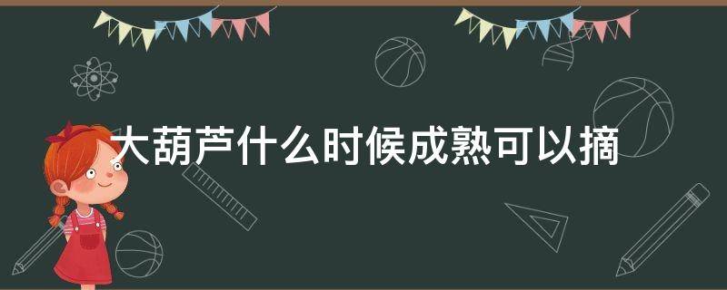 大葫芦什么时候成熟可以摘 大葫芦什么时候成熟可以摘了