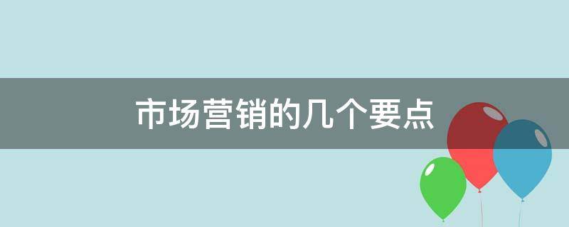 市场营销的几个要点（市场营销的要点包括哪三方面）