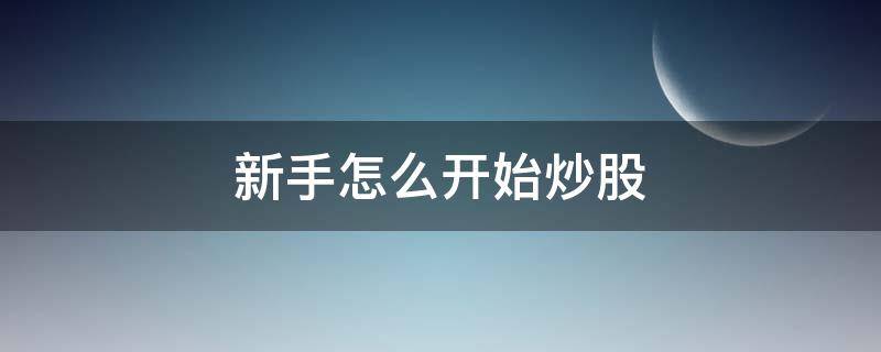 新手怎么开始炒股（新手怎么炒股怎么操作）