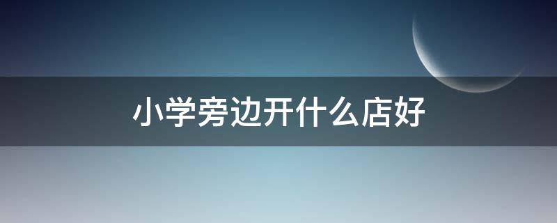 小学旁边开什么店好 小学旁边开什么店好10平米