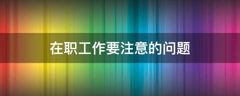 在职工作要注意的问题（在职工作要注意的问题及建议）