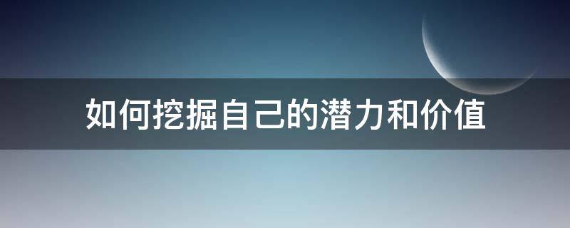 如何挖掘自己的潜力和价值 如何挖掘自身的潜力