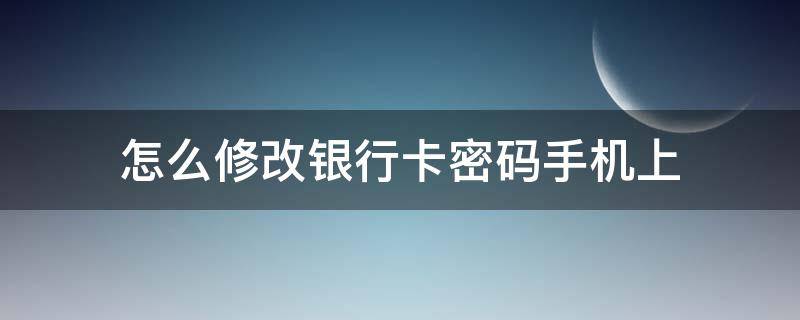 怎么修改银行卡密码手机上（修改银行卡密码手机上可以吗）