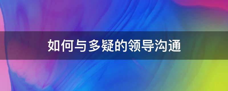 如何与多疑的领导沟通 如何与生性多疑的领导相处