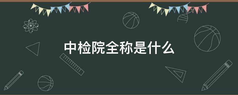 中检院全称是什么 中检院全称是什么又称什么