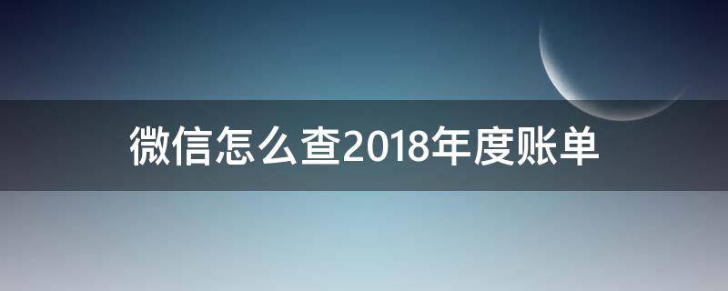 微信怎么查2018年度账单 怎么能查到2018年的微信账单?