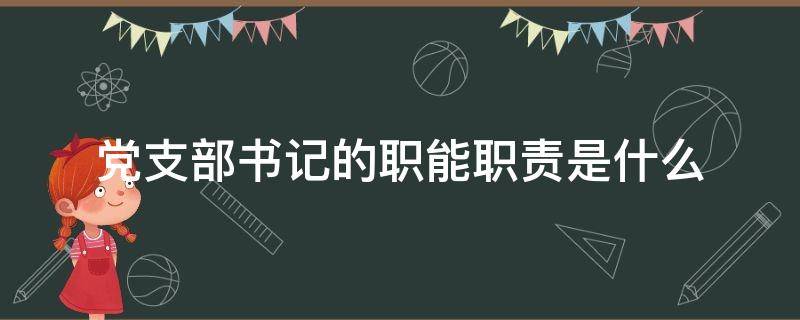 党支部书记的职能职责是什么（党支部书记职权内容）