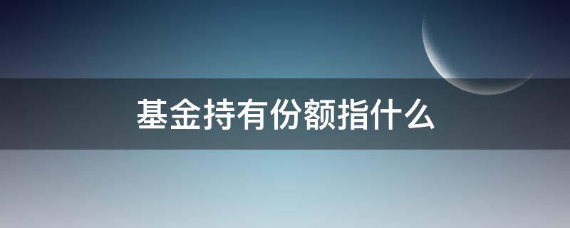 基金持有份额指什么（基金持有份额是啥意思）