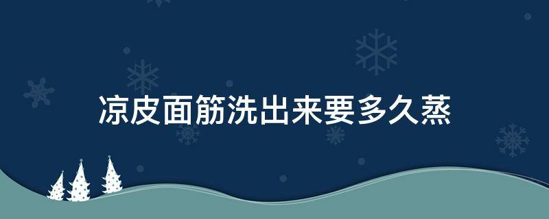 凉皮面筋洗出来要多久蒸 凉皮面筋洗出来要多久蒸好