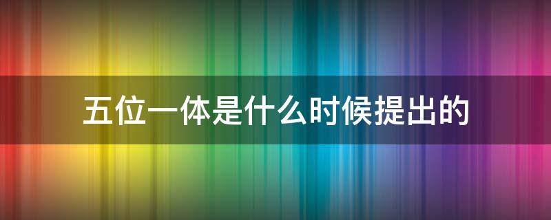 五位一体是什么时候提出的 五位一体是哪年提出来的