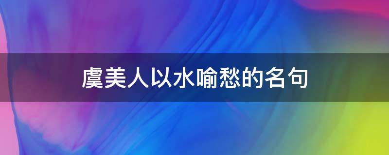 虞美人以水喻愁的名句 虞美人以水喻愁的名句是什么