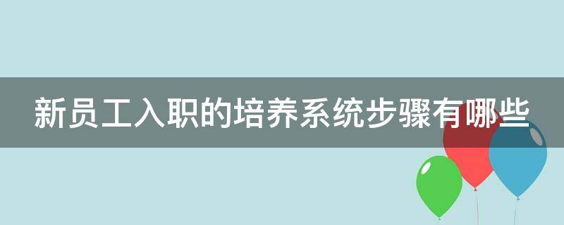 新员工入职的培养系统步骤有哪些（新员工入职的培养系统步骤有哪些方面）