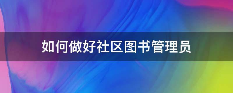 如何做好社区图书管理员 社区图书管理员职责