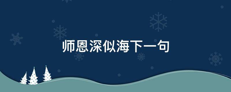 师恩深似海下一句（师恩深似海下一句配什么好）