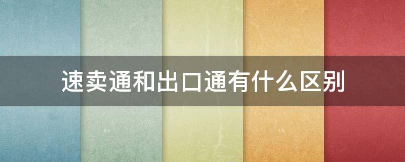 速卖通和出口通有什么区别（阿里巴巴的速卖通和出口通有什么区别）