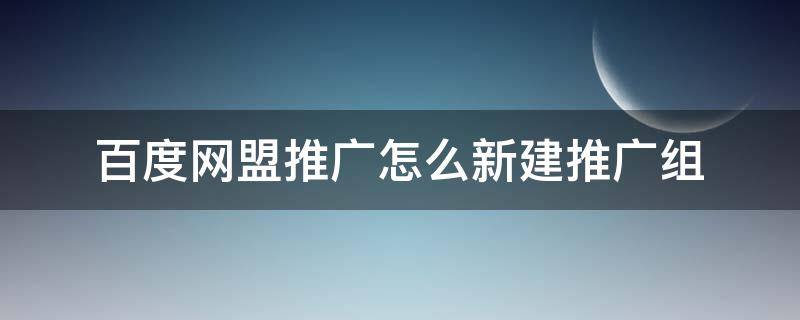 百度网盟推广怎么新建推广组（百度网盟推广怎么新建推广组群）