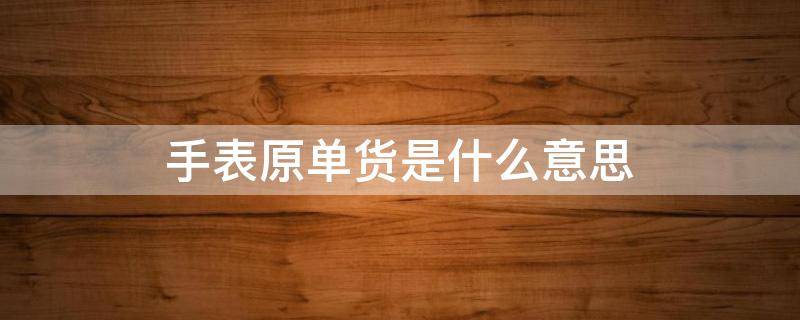 手表原单货是什么意思 手表原单货是什么意思,是正品吗