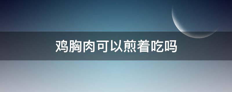 鸡胸肉可以煎着吃吗（鸡胸肉可以煎着吃吗）