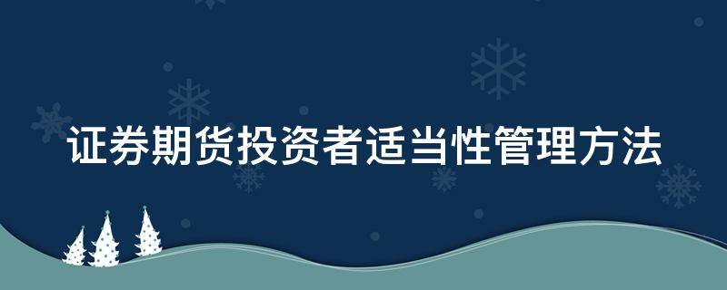 证券期货投资者适当性管理方法（证券期货投资者适当性管理方法解决的主要问题）