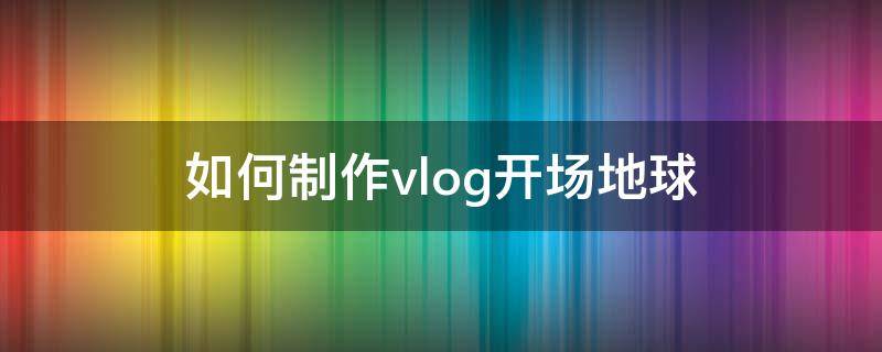 如何制作vlog开场地球 vlog开场动画怎么做