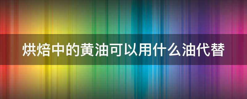 烘焙中的黄油可以用什么油代替（烘焙中黄油的替代品）