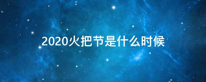 2020火把节是什么时候 2020火把节是几月几号到几月几号