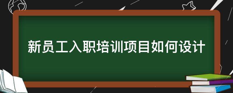 新员工入职培训项目如何设计 新员工入职培训设计方案