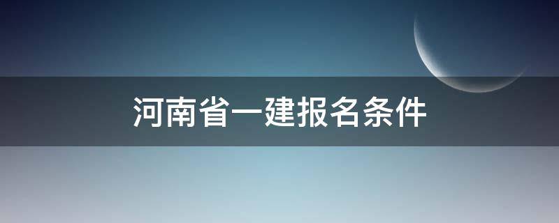 河南省一建报名条件 河南省一建报名条件及要求