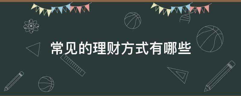 常见的理财方式有哪些（常见的理财方式有哪些?它们的风险大小又是怎样的?）