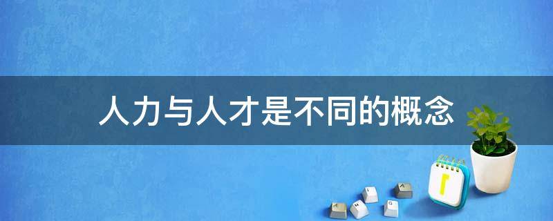 人力与人才是不同的概念（人才与人力的最大区别是可以创造性的解决问题）