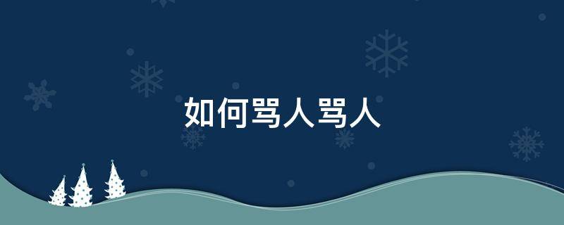 如何骂人骂人（如何骂人骂人不带脏字）