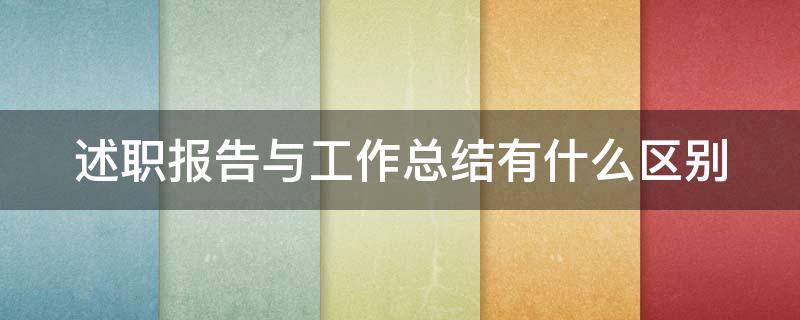 述职报告与工作总结有什么区别（述职报告与总结和单位里的工作报告有什么异同和关系）