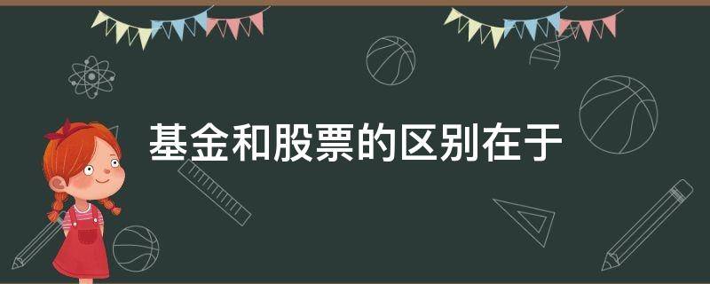 基金和股票的区别在于 基金和股票的区别是啥