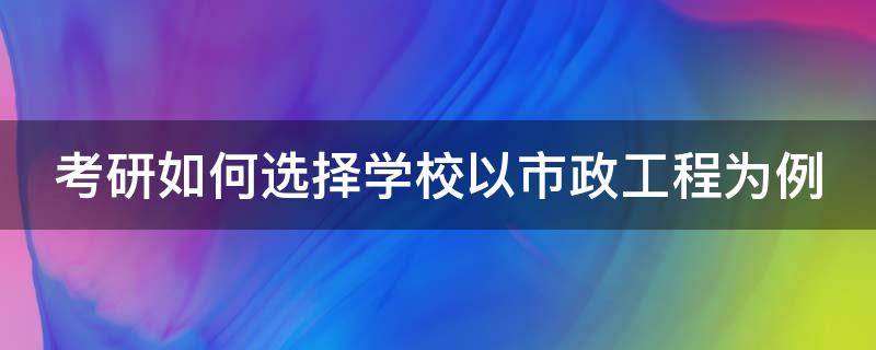 考研如何选择学校以市政工程为例 考研如何选择学校以市政工程为例的学校