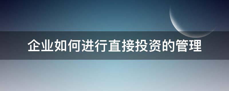 企业如何进行直接投资的管理（简述企业如何进行直接投资的管理）