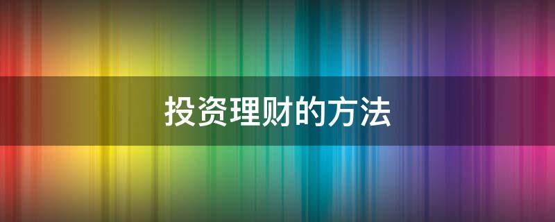 投资理财的方法 投资理财的方法与技巧大全